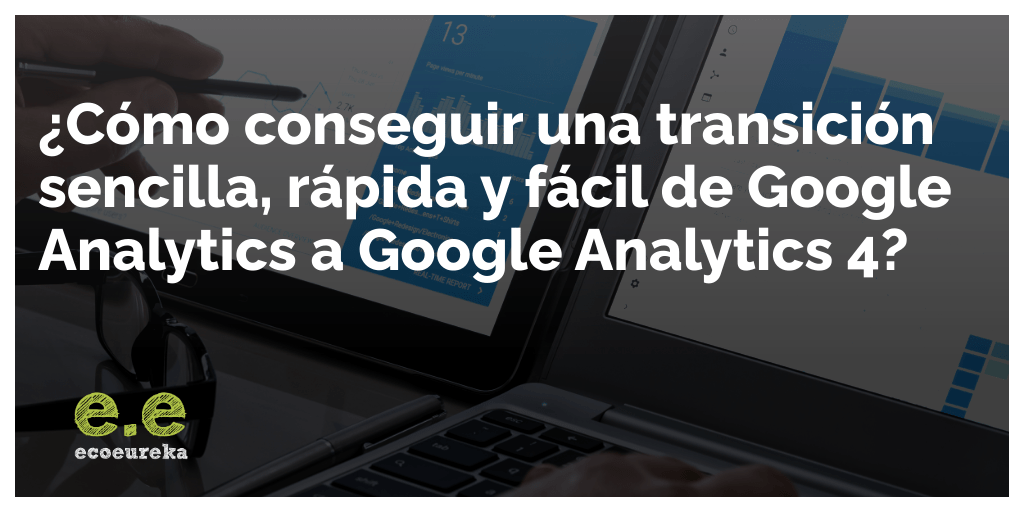 Google Analytics a Google Analytics 4 - Ecoeureka- Agencia marketing digital